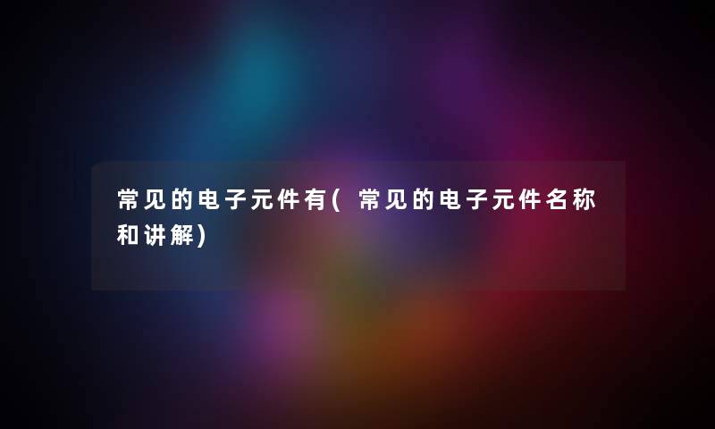 常见的电子元件有(常见的电子元件名称和讲解) 常见的电子元件有(常见的电子元件名称和讲解)