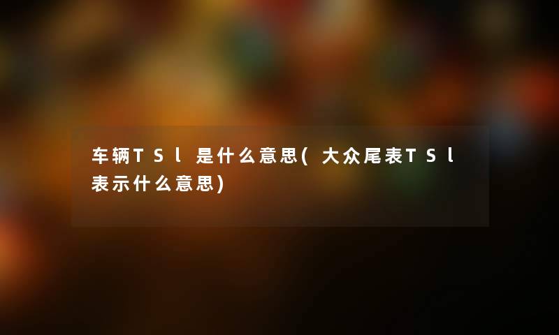 车辆TSl是什么意思(大众尾表TSl表示什么意思) 车辆TSl是什么意思(大众尾表TSl表示什么意思)