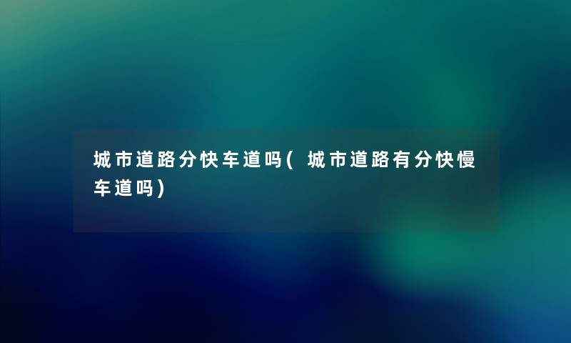 城市道路分快车道吗(城市道路有分快慢车道吗) 城市道路分快车道吗(城市道路有分快慢车道吗)