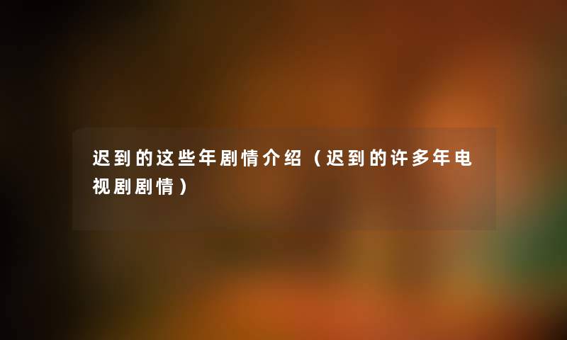 迟到的这些年剧情介绍（迟到的许多年电视剧剧情）