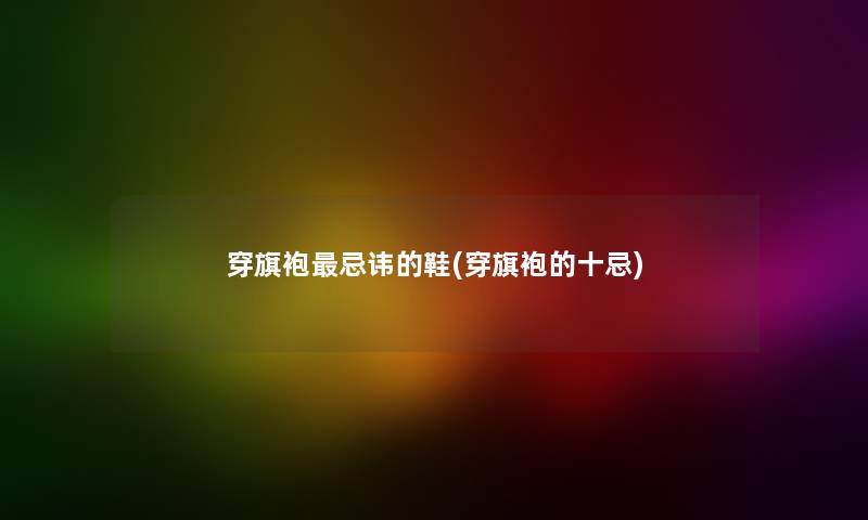 穿旗袍忌讳的鞋(穿旗袍的十忌) 穿旗袍忌讳的鞋(穿旗袍的十忌)