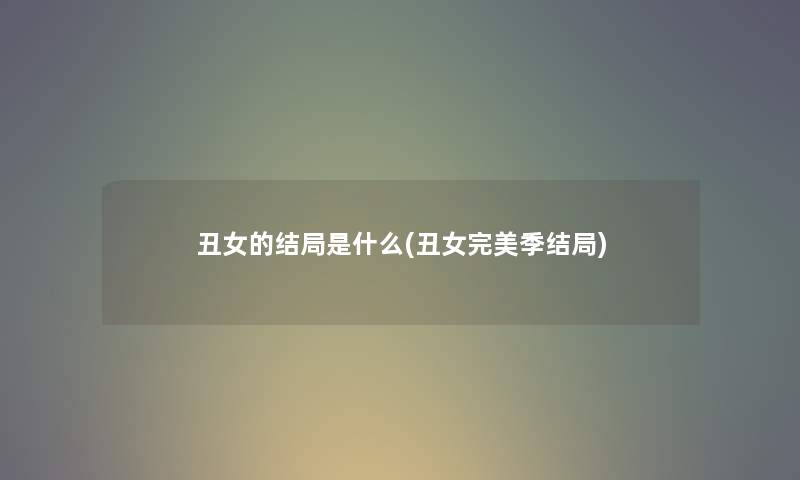 丑女的结局是什么(丑女完美季结局) 丑女的结局是什么(丑女完美季结局)