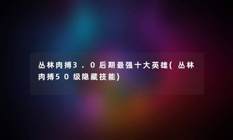 丛林肉搏3.0后期强一些英雄(丛林肉搏50级隐藏技能) 丛林肉搏3.0后期强一些英雄(丛林肉搏50级隐藏技能)