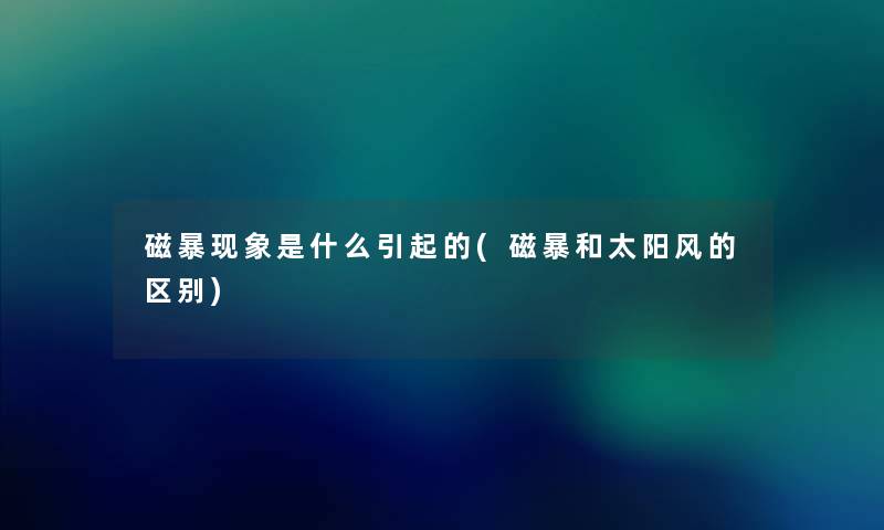 磁暴现象是什么引起的(磁暴和太阳风的区别) 磁暴现象是什么引起的(磁暴和太阳风的区别)
