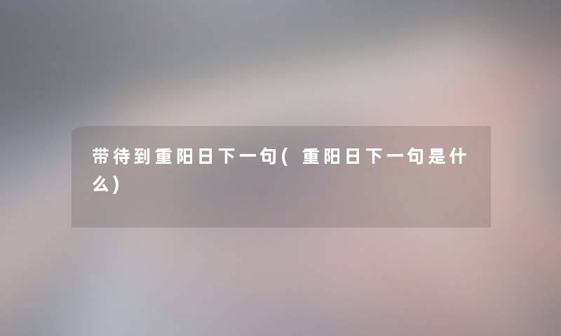带待到重阳日下一句(重阳日下一句是什么) 带待到重阳日下一句(重阳日下一句是什么)