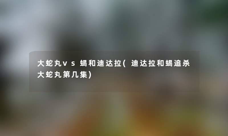 大蛇丸vs蝎和迪达拉(迪达拉和蝎追杀大蛇丸第几集) 大蛇丸vs蝎和迪达拉(迪达拉和蝎追杀大蛇丸第几集)