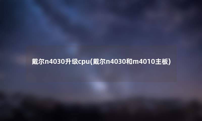 戴尔n4030升级cpu(戴尔n4030和m4010主板) 戴尔n4030升级cpu(戴尔n4030和m4010主板)