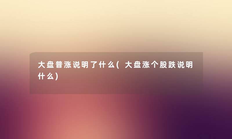 大盘普涨说明了什么(大盘涨个股跌说明什么) 大盘普涨说明了什么(大盘涨个股跌说明什么)