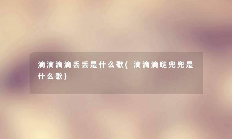滴滴滴滴丢丢是什么歌(滴滴滴哒兜兜是什么歌) 滴滴滴滴丢丢是什么歌(滴滴滴哒兜兜是什么歌)