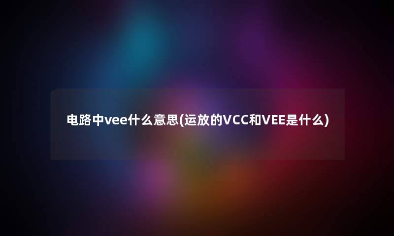 电路中vee什么意思(运放的VCC和VEE是什么) 电路中vee什么意思(运放的VCC和VEE是什么)