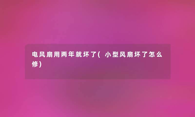 电风扇用两年就坏了(小型风扇坏了怎么修) 电风扇用两年就坏了(小型风扇坏了怎么修)