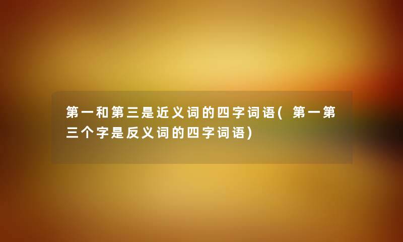 第一和第三是近义词的四字词语(第一第三个字是反义词的四字词语) 第一和第三是近义词的四字词语(第一第三个字是反义词的四字词语)