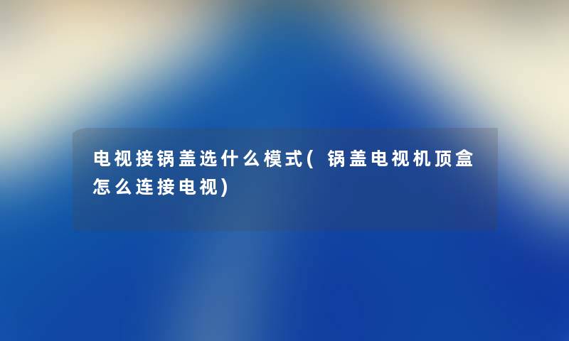 电视接锅盖选什么模式(锅盖电视机顶盒怎么连接电视) 电视接锅盖选什么模式(锅盖电视机顶盒怎么连接电视)