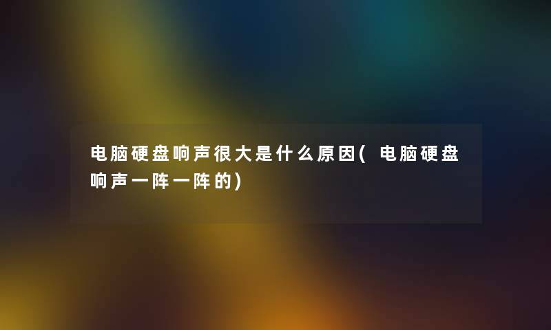 电脑硬盘响声很大是什么原因(电脑硬盘响声一阵一阵的)