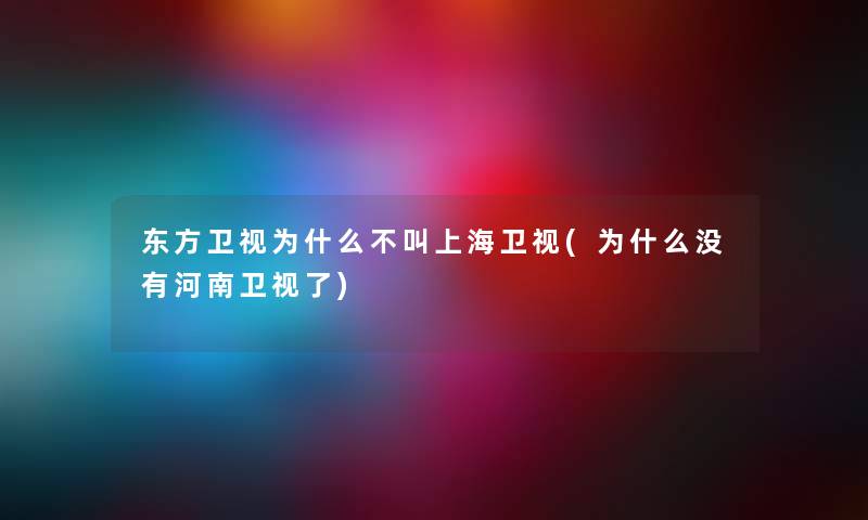 东方卫视为什么不叫上海卫视(为什么没有河南卫视了) 东方卫视为什么不叫上海卫视(为什么没有河南卫视了)