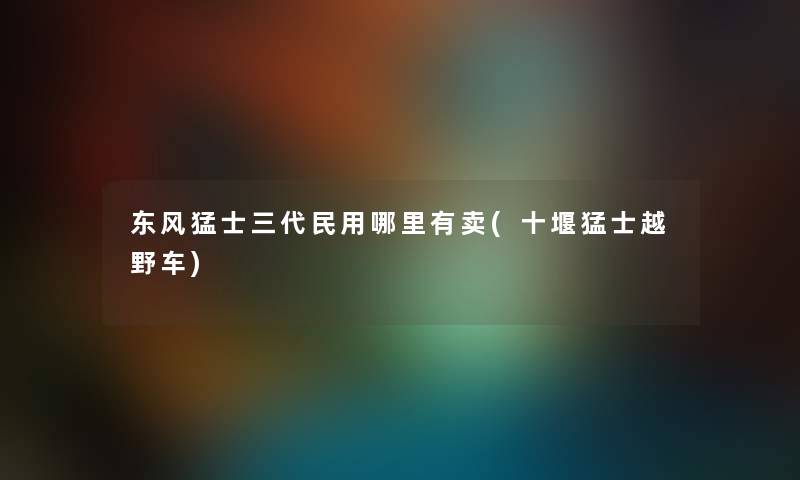 东风猛士三代民用哪里有卖(十堰猛士越野车)
