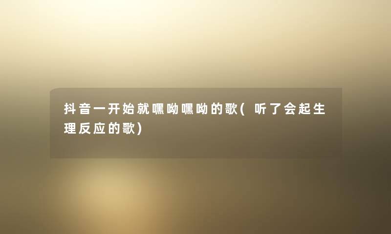 抖音一开始就嘿呦嘿呦的歌(听了会起生理反应的歌) 抖音一开始就嘿呦嘿呦的歌(听了会起生理反应的歌)