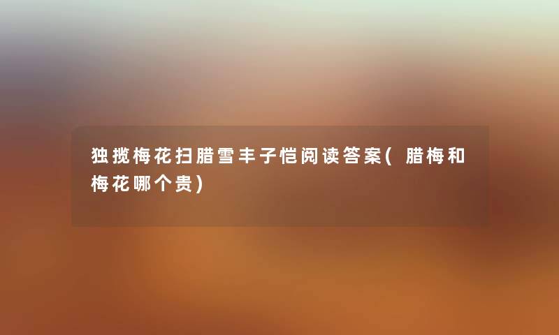 独揽梅花扫腊雪丰子恺阅读答案(腊梅和梅花哪个贵) 独揽梅花扫腊雪丰子恺阅读答案(腊梅和梅花哪个贵)