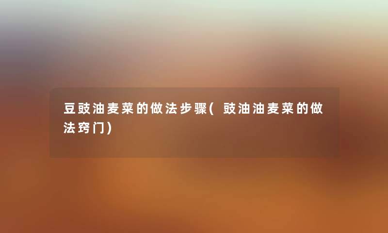 豆豉油麦菜的做法步骤(豉油油麦菜的做法窍门) 豆豉油麦菜的做法步骤(豉油油麦菜的做法窍门)