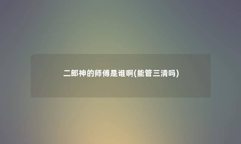二郎神的师傅是谁啊(能管三清吗) 二郎神的师傅是谁啊(能管三清吗)