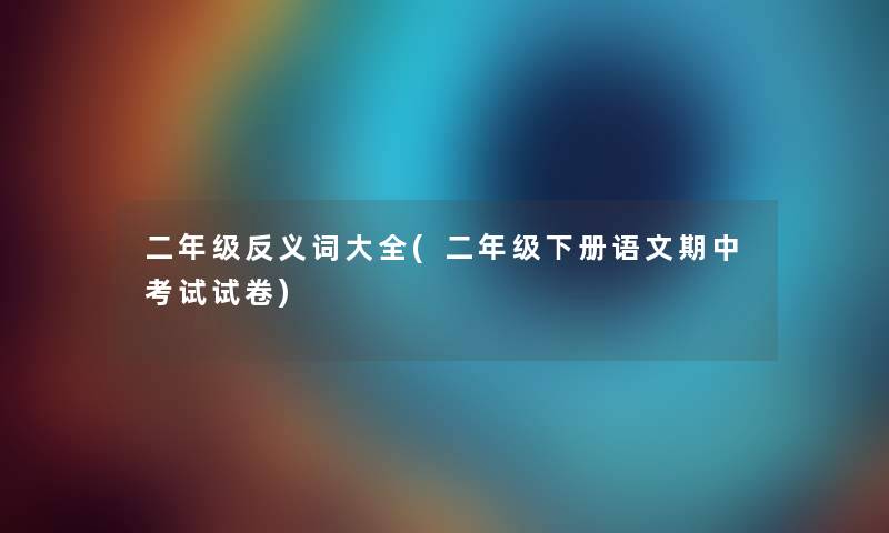 二年级反义词大全(二年级下册语文期中考试试卷)