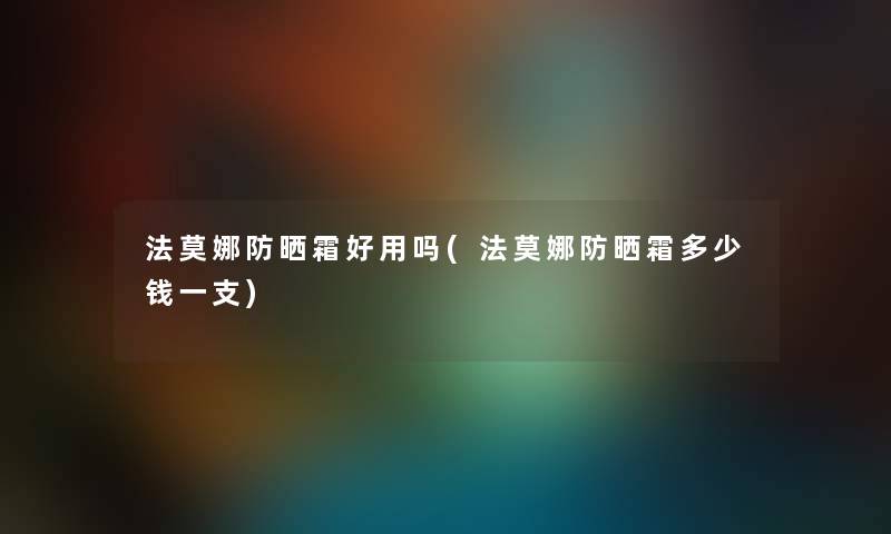 法莫娜防晒霜好用吗(法莫娜防晒霜多少钱一支) 法莫娜防晒霜好用吗(法莫娜防晒霜多少钱一支)