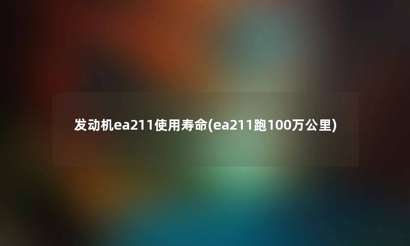 发动机ea211使用寿命(ea211跑100万公里) 发动机ea211使用寿命(ea211跑100万公里)