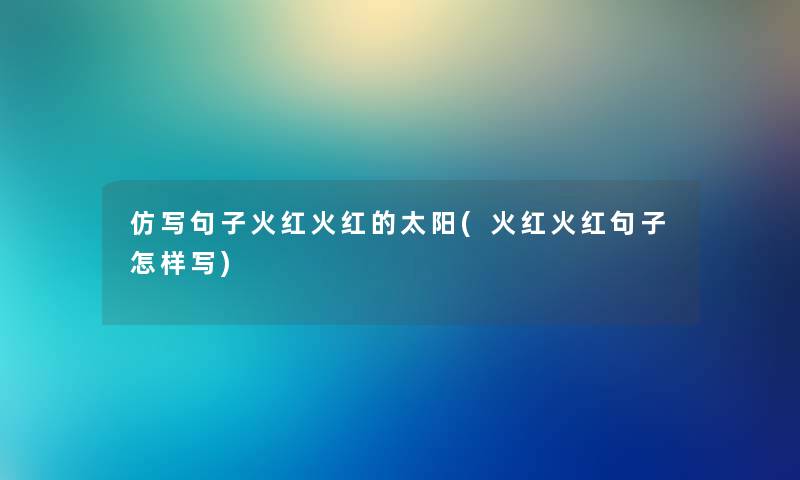 仿写句子火红火红的太阳(火红火红句子怎样写) 仿写句子火红火红的太阳(火红火红句子怎样写)