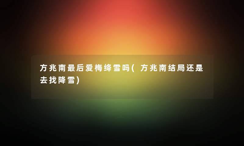 方兆南这里要说爱梅绛雪吗(方兆南结局还是去找降雪) 方兆南这里要说爱梅绛雪吗(方兆南结局还是去找降雪)