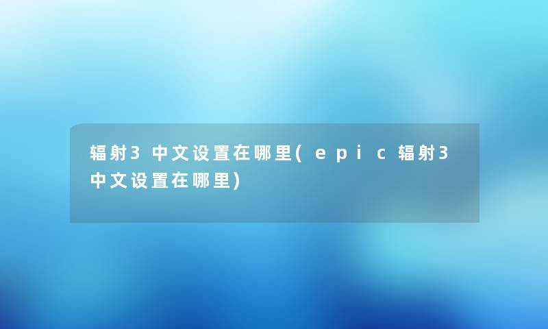 辐射3中文设置在哪里(epic辐射3中文设置在哪里)