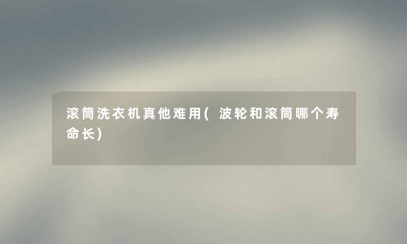 滚筒洗衣机真他难用(波轮和滚筒哪个寿命长)
