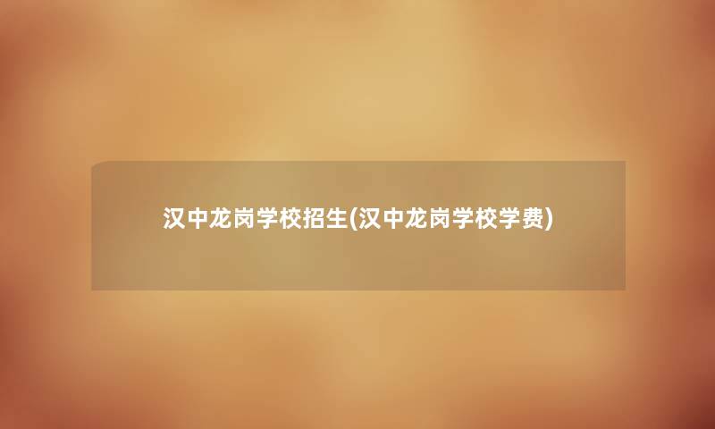 汉中龙岗学校招生(汉中龙岗学校学费) 汉中龙岗学校招生(汉中龙岗学校学费)