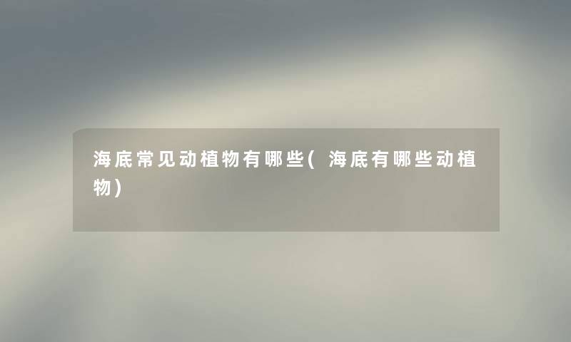 海底常见动植物有哪些(海底有哪些动植物)