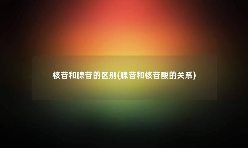 核苷和腺苷的区别(腺苷和核苷酸的关系) 核苷和腺苷的区别(腺苷和核苷酸的关系)