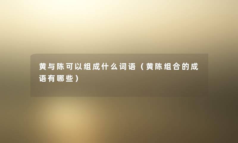 黄与陈可以组成什么词语(黄陈组合的成语有哪些) 黄与陈可以组成什么词语(黄陈组合的成语有哪些)