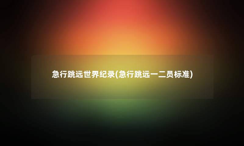 急行跳远世界纪录(急行跳远一二员标准)
