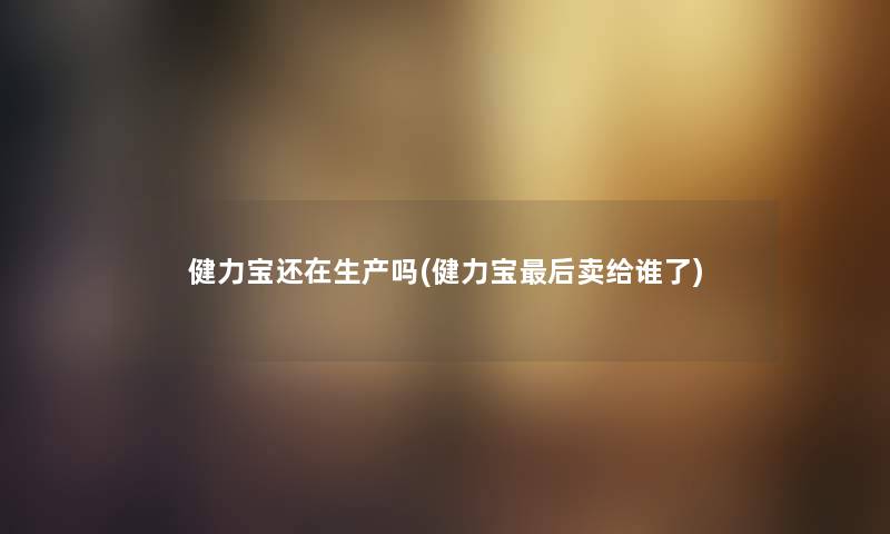 健力宝还在生产吗(健力宝这里要说卖给谁了) 健力宝还在生产吗(健力宝这里要说卖给谁了)