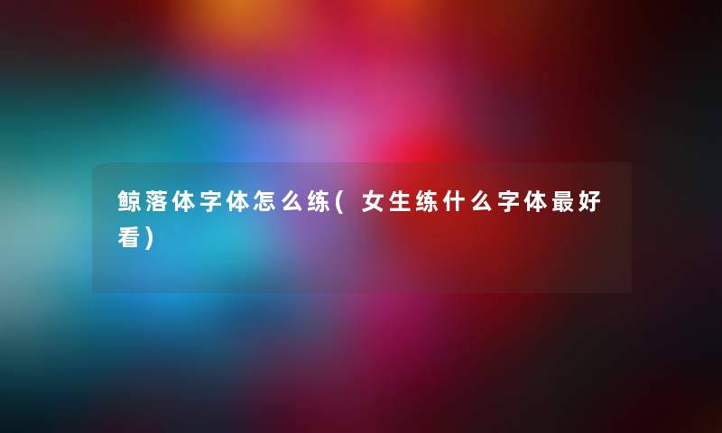鲸落体字体怎么练(女生练什么字体好看)