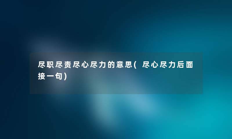 尽职尽责尽心尽力的意思(尽心尽力后面接一句) 尽职尽责尽心尽力的意思(尽心尽力后面接一句)