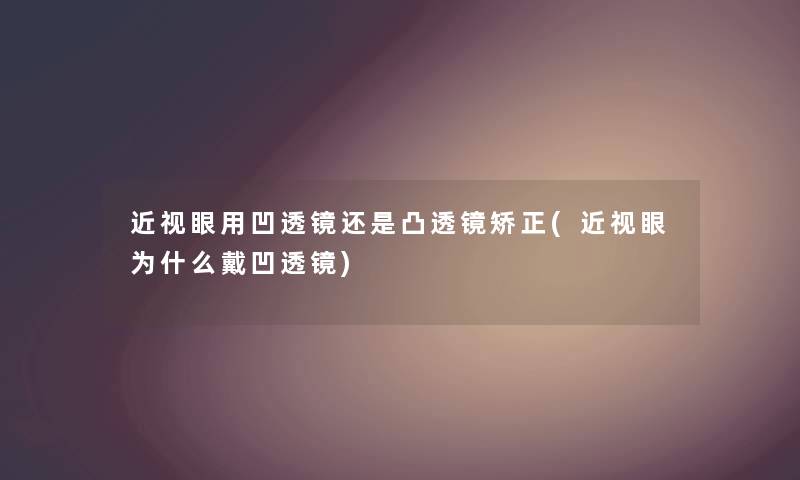 近视眼用凹透镜还是凸透镜矫正(近视眼为什么戴凹透镜)