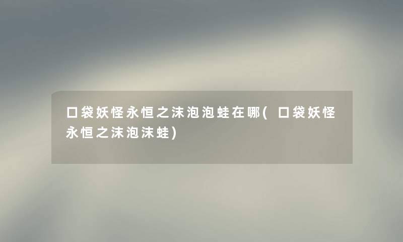 口袋妖怪永恒之沫泡泡蛙在哪(口袋妖怪永恒之沫泡沫蛙) 口袋妖怪永恒之沫泡泡蛙在哪(口袋妖怪永恒之沫泡沫蛙)
