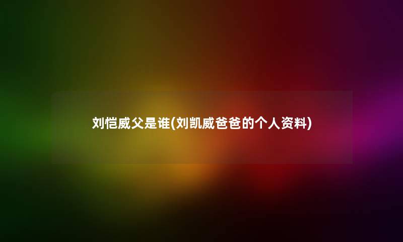 刘恺威父是谁(刘凯威爸爸的个人资料) 刘恺威父是谁(刘凯威爸爸的个人资料)