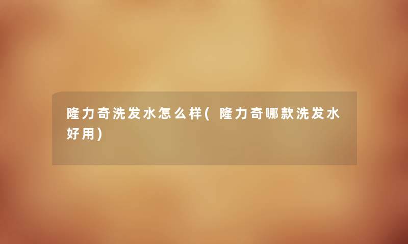 隆力奇洗发水怎么样(隆力奇哪款洗发水好用)