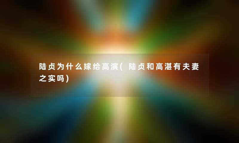 陆贞为什么嫁给高演(陆贞和高湛有夫妻之实吗)