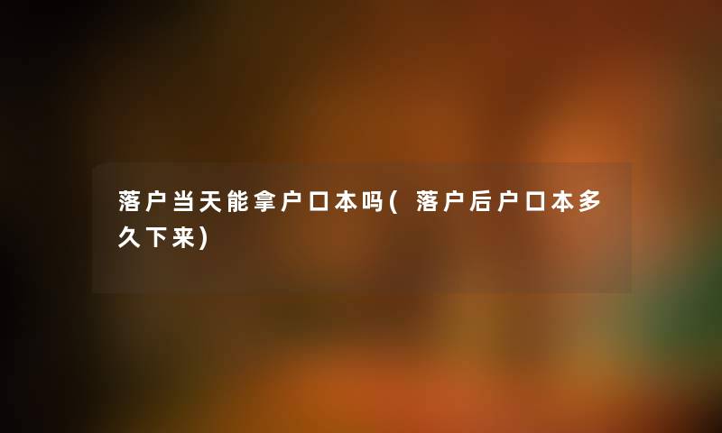 落户当天能拿户口本吗(落户后户口本多久下来) 落户当天能拿户口本吗(落户后户口本多久下来)