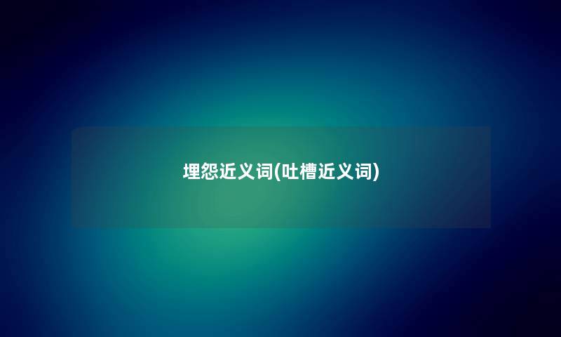 埋怨近义词(吐槽近义词) 埋怨近义词(吐槽近义词)