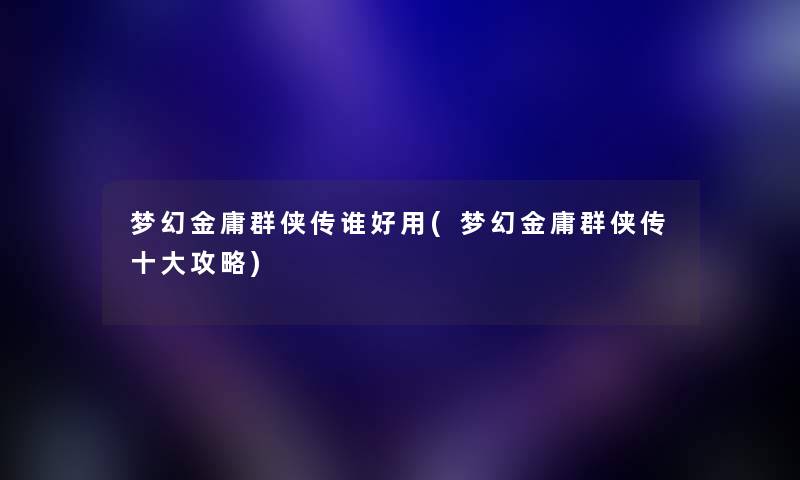 梦幻金庸群侠传谁好用(梦幻金庸群侠传一些攻略) 梦幻金庸群侠传谁好用(梦幻金庸群侠传一些攻略)