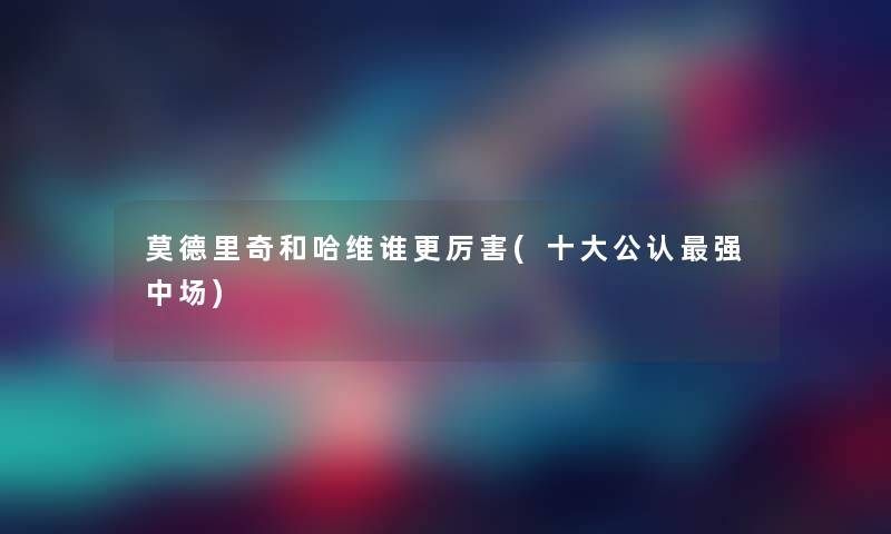 莫德里奇和哈维谁更厉害(一些不错强中场) 莫德里奇和哈维谁更厉害(一些不错强中场)