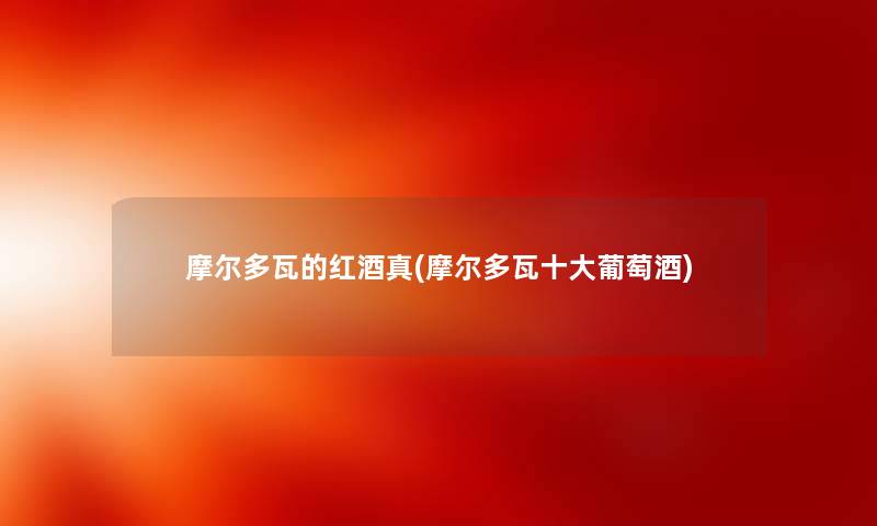 摩尔多瓦的红酒真(摩尔多瓦一些葡萄酒)