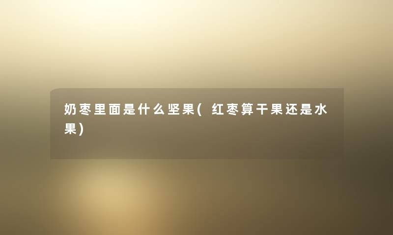 奶枣里面是什么坚果(红枣算干果还是水果)